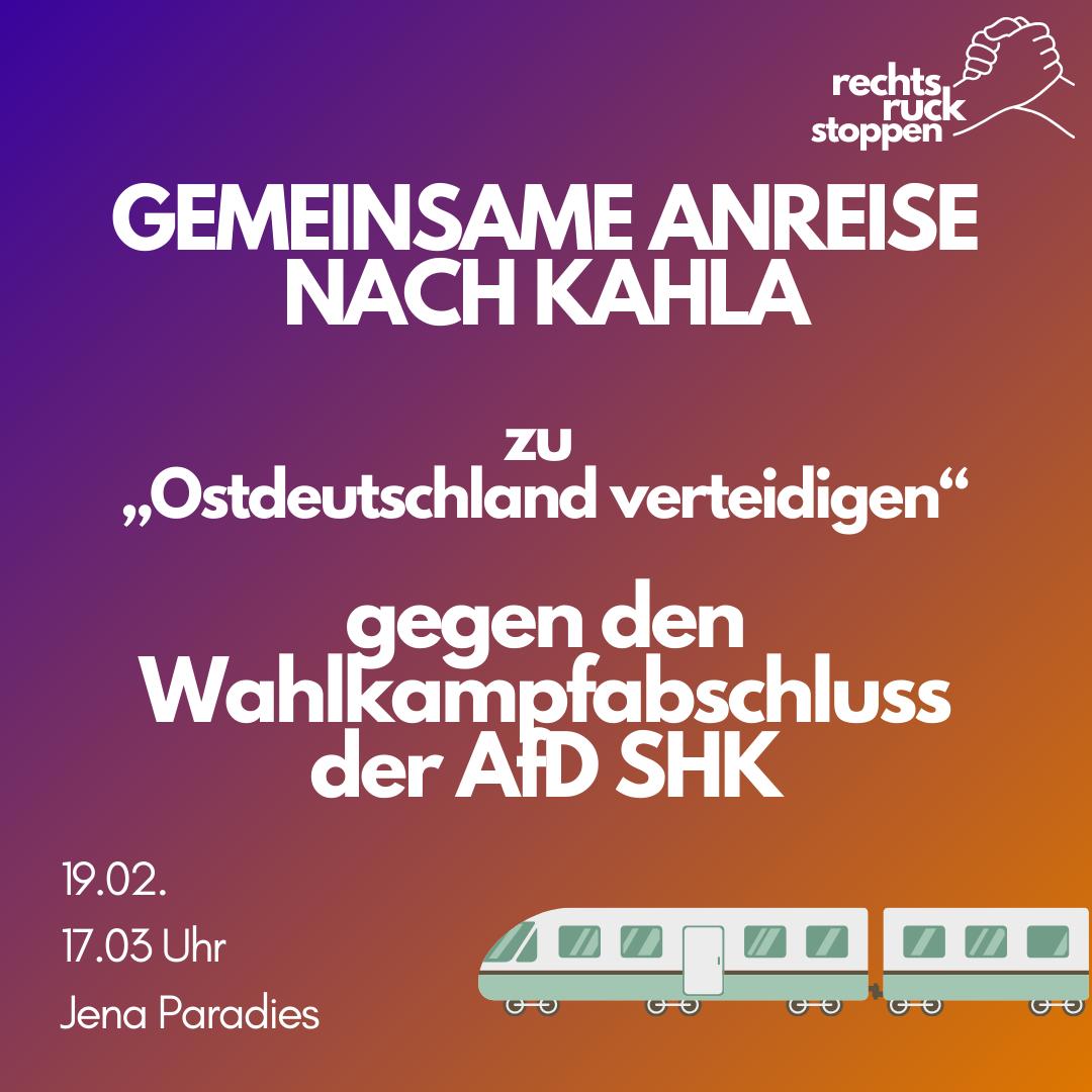 Ein lila Hintergrund mit Text, der in weißer Schrift gehalten ist. Der Text lautet: "Gemeinsame Anreise nach Kahla zu „Ostdeutschland verteidigen“ gegen den Wahlkampfabschluss der AfD SHK." Links darunter steht: 19.02. 17.03 Uhr Jena-Paradies." Rechts unten ist ein stilisierter Zug zu sehen, der untere Teil und die Fenster sind minzgrün, der Rest weiß. Oben in der rechten Ecke ist das Logo von Rechtsruck stoppen, bestehend aus zwei ineinandergreifenden Händen, und darunter steht "rechtsruck stoppen".
