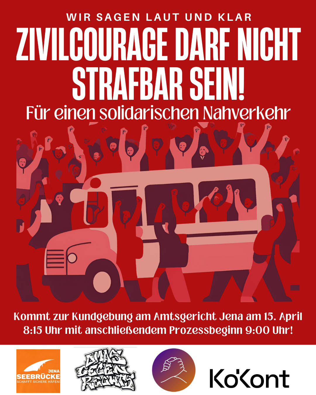 Ein rotes Plakat mit weißer Schrift und einer Illustration. Der Text lautet: "WIR SAGEN LAUT UND KLAR ZIVILCOURAGE DARF NICHT STRAFBAR SEIN! Für einen solidarischen Nahverkehr". Darunter steht: "Kommt zur Kundgebung am Amtsgericht Jena am 15. April 8:15 Uhr mit anschließendem Prozessbeginn 9:00 Uhr!". Die Illustration zeigt eine Gruppe von Menschen mit erhobenen Fäusten, die um einen Bus herum stehen. Unten auf dem Plakat sind die Logos von "Seebrücke Jena", "Omas gegen Rechts" "Rechtsruck Stoppen" und "KoKont" abgebildet.