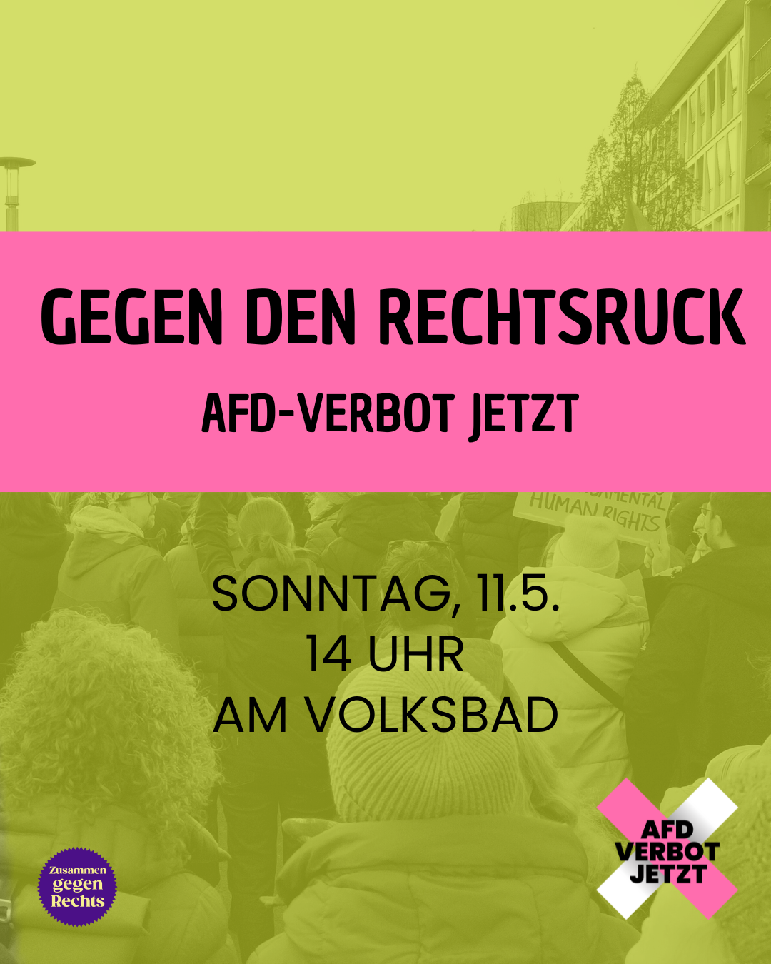 Das Bild ist ein Plakat für eine Demonstration. Im Hintergrund sieht man eine Menschenmenge, die auf einer Kundgebung steht, einige halten Schilder hoch. Das Bild ist mit einem gelblichen Filter überzogen. Im oberen Drittel des Bildes ist ein breiter, pinker Streifen mit schwarzer Schrift. Darauf steht: „GEGEN DEN RECHTSRUCK“ und darunter „AFD-VERBOT JETZT“. Im unteren Bereich des Bildes steht in schwarzer Schrift: „SONNTAG, 11.5. 14 UHR AM VOLKSBAD“. Unten links ist ein rundes, lila-gelbes Logo mit der Aufschrift „Zusammen gegen Rechts“. Unten rechts ist ein pinkes X mit weißem Hintergrund, darauf steht in schwarzer Schrift: „AFD VERBOT JETZT“. Rechts oben ist ein modernes Gebäude zu sehen, links oben ein Straßenlaterne.