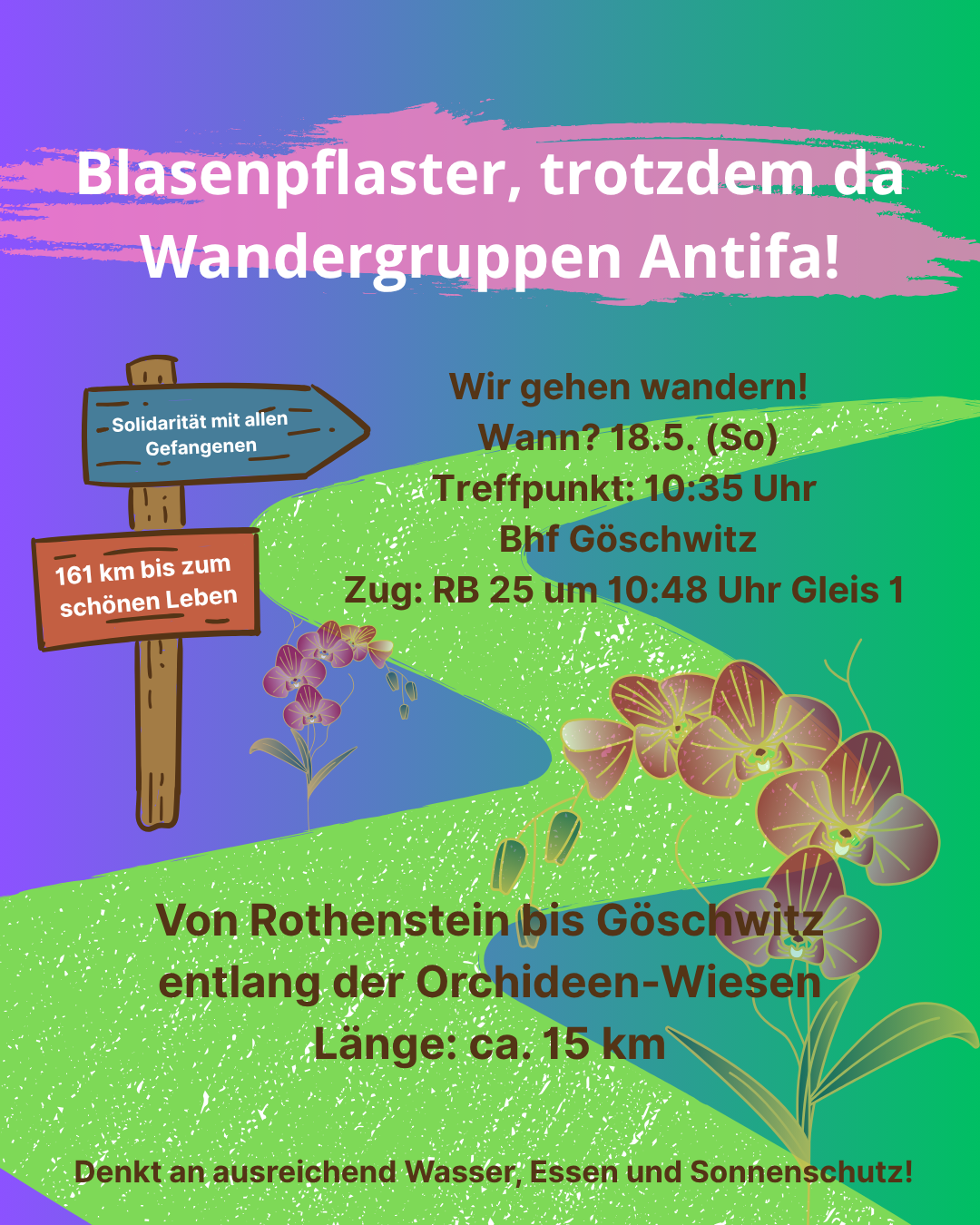 Buntes Poster mit Farbverlauf von Violett (links) zu Grün (rechts). Oben auf einem pinkfarbenen Farbklecks in großen weißen Buchstaben: „Blasenpflaster, trotzdem da Wandergruppen Antifa!“ Links ein hölzernes Wegweiser-Schild mit zwei Pfeilen: oben blau beschriftet „Solidarität mit allen Gefangenen“, unten rot „161 km bis zum schönen Leben“. Mittig rechts in brauner Schrift die Tour-Infos: „Wir gehen wandern! Wann? 18.5. (So) Treffpunkt: 10:35 Uhr Bhf Göschwitz Zug: RB 25 um 10:48 Uhr Gleis 1“ Darunter ein geschwungener, grasgrüner Pfad, daneben und darunter mehrere filigrane Orchideenblüten in Rosa- und Violetttönen. In großer brauner Schrift: „Von Rothenstein bis Göschwitz entlang der Orchideen-Wiesen Länge: ca. 15 km“ Ganz unten der Hinweis: „Denkt an ausreichend Wasser, Essen und Sonnenschutz!“