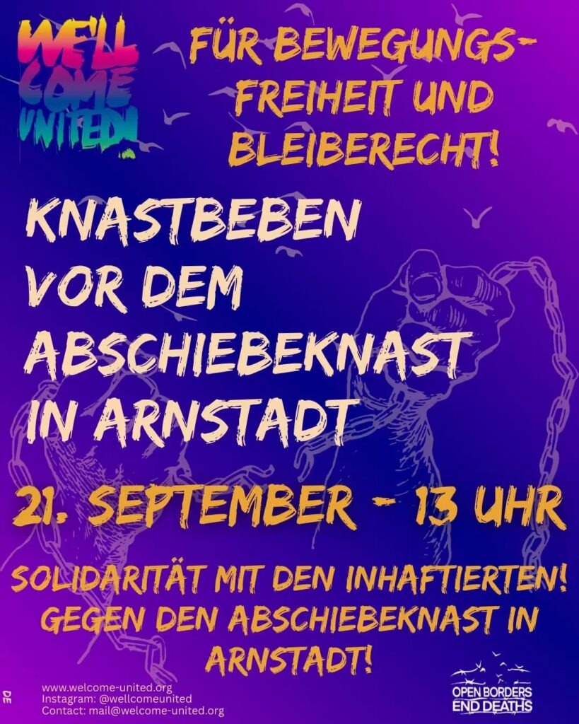Das Bild ist ein Plakat für eine Veranstaltung, die gegen Abschiebehaft protestiert und Solidarität mit den Inhaftierten zeigt. Der Hintergrund ist in kräftigen lila und blauen Farben gehalten, mit Vögeln, die im Hintergrund fliegen. Im oberen Teil des Plakats steht in bunten, fetten Buchstaben: "WE'LL COME UNITED!" (mit einem Regenbogenfarbverlauf von Blau, Pink, Gelb bis Orange). Darunter folgt der Text in orangefarbener, handschriftartiger Schrift: "FÜR BEWEGUNGSFREIHEIT UND BLEIBERECHT!" (Für Bewegungsfreiheit und Bleiberecht). In der Mitte des Plakats, groß und auffällig, steht "KNASTBEBEN" (in weißen Großbuchstaben), und darunter: "VOR DEM ABSCHIEBEBKNAST IN ARNSTADT". Dieser Text ist in einer kräftigen, markanten Schriftart gestaltet. Am unteren Rand des Plakats findet man den Veranstaltungshinweis in kleinerer Schrift: "21. SEPTEMBER - 13 UHR" und darunter den Slogan: "SOLIDARITÄT MIT DEN INHAFTIERTEN! GEGEN DEN ABSCHIEBEBKNAST IN ARNSTADT!" Links unten befindet sich das Logo von "OPEN BORDERS END DEATHS". Am unteren rechten Rand stehen die Kontaktdaten und Social-Media-Informationen: "www.welcome-united.org